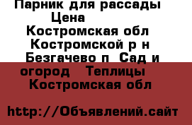 Парник для рассады › Цена ­ 2 000 - Костромская обл., Костромской р-н, Безгачево п. Сад и огород » Теплицы   . Костромская обл.